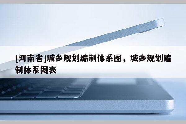 [河南省]城鄉(xiāng)規(guī)劃編制體系圖，城鄉(xiāng)規(guī)劃編制體系圖表