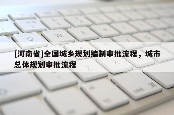 [河南省]全國(guó)城鄉(xiāng)規(guī)劃編制審批流程，城市總體規(guī)劃審批流程