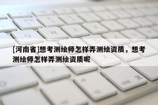 [河南省]想考測(cè)繪師怎樣弄測(cè)繪資質(zhì)，想考測(cè)繪師怎樣弄測(cè)繪資質(zhì)呢