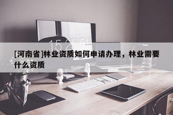 [河南省]林業(yè)資質(zhì)如何申請(qǐng)辦理，林業(yè)需要什么資質(zhì)