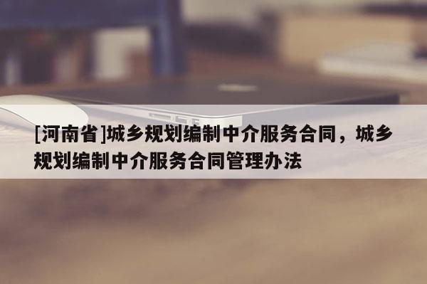 [河南省]城鄉(xiāng)規(guī)劃編制中介服務合同，城鄉(xiāng)規(guī)劃編制中介服務合同管理辦法
