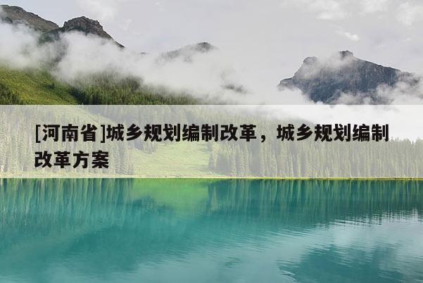 [河南省]城鄉(xiāng)規(guī)劃編制改革，城鄉(xiāng)規(guī)劃編制改革方案