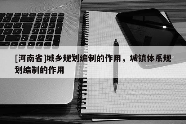 [河南省]城鄉(xiāng)規(guī)劃編制的作用，城鎮(zhèn)體系規(guī)劃編制的作用