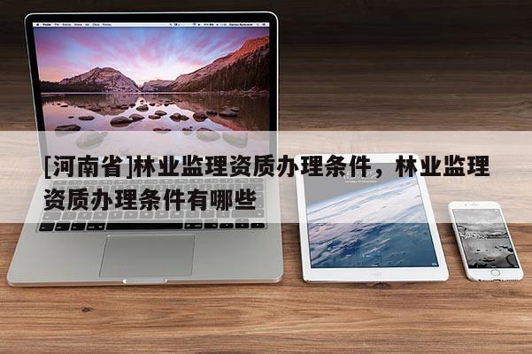 [河南省]林業(yè)監(jiān)理資質(zhì)辦理?xiàng)l件，林業(yè)監(jiān)理資質(zhì)辦理?xiàng)l件有哪些