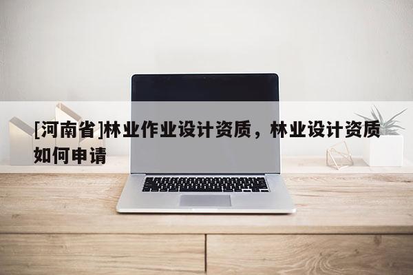 [河南省]林業(yè)作業(yè)設(shè)計(jì)資質(zhì)，林業(yè)設(shè)計(jì)資質(zhì)如何申請(qǐng)