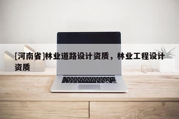 [河南省]林業(yè)道路設(shè)計資質(zhì)，林業(yè)工程設(shè)計資質(zhì)