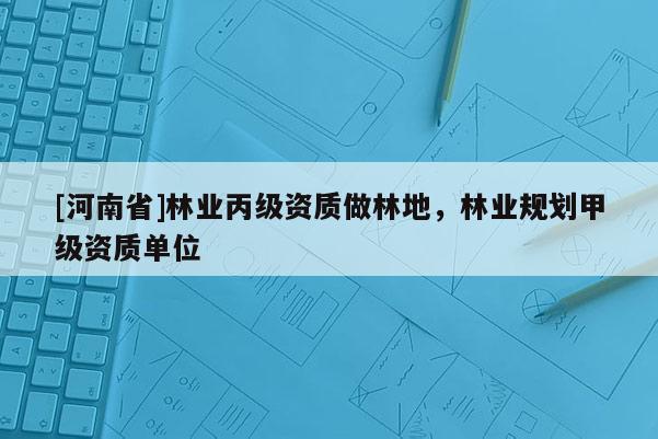 [河南省]林業(yè)丙級資質(zhì)做林地，林業(yè)規(guī)劃甲級資質(zhì)單位