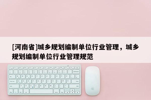 [河南省]城鄉(xiāng)規(guī)劃編制單位行業(yè)管理，城鄉(xiāng)規(guī)劃編制單位行業(yè)管理規(guī)范