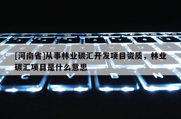 [河南省]從事林業(yè)碳匯開發(fā)項目資質，林業(yè)碳匯項目是什么意思