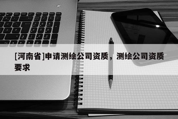 [河南省]申請測繪公司資質(zhì)，測繪公司資質(zhì)要求