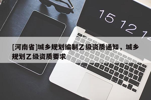 [河南省]城鄉(xiāng)規(guī)劃編制乙級資質通知，城鄉(xiāng)規(guī)劃乙級資質要求