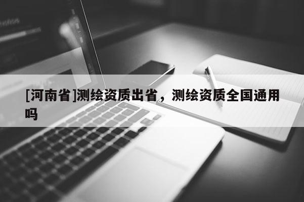 [河南省]測(cè)繪資質(zhì)出省，測(cè)繪資質(zhì)全國(guó)通用嗎