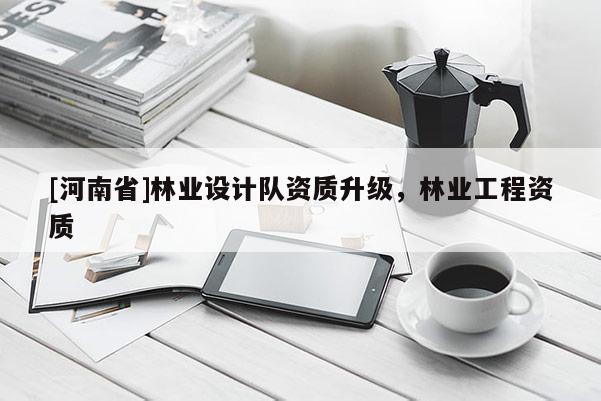 [河南省]林業(yè)設計隊資質(zhì)升級，林業(yè)工程資質(zhì)