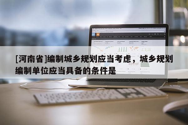 [河南省]編制城鄉(xiāng)規(guī)劃應(yīng)當(dāng)考慮，城鄉(xiāng)規(guī)劃編制單位應(yīng)當(dāng)具備的條件是
