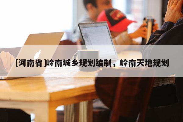 [河南省]嶺南城鄉(xiāng)規(guī)劃編制，嶺南天地規(guī)劃