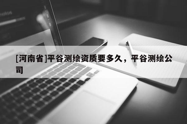 [河南省]平谷測繪資質(zhì)要多久，平谷測繪公司