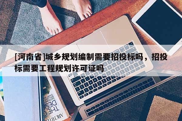 [河南省]城鄉(xiāng)規(guī)劃編制需要招投標(biāo)嗎，招投標(biāo)需要工程規(guī)劃許可證嗎