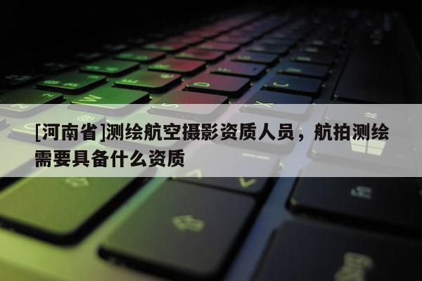 [河南省]測繪航空攝影資質(zhì)人員，航拍測繪需要具備什么資質(zhì)