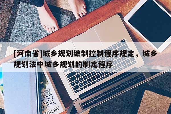 [河南省]城鄉(xiāng)規(guī)劃編制控制程序規(guī)定，城鄉(xiāng)規(guī)劃法中城鄉(xiāng)規(guī)劃的制定程序