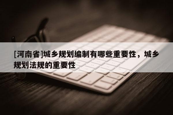 [河南省]城鄉(xiāng)規(guī)劃編制有哪些重要性，城鄉(xiāng)規(guī)劃法規(guī)的重要性