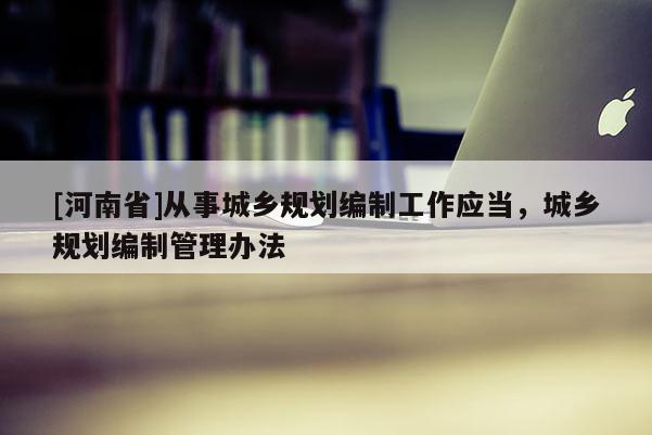 [河南省]從事城鄉(xiāng)規(guī)劃編制工作應(yīng)當(dāng)，城鄉(xiāng)規(guī)劃編制管理辦法