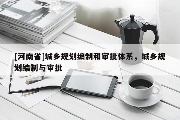 [河南省]城鄉(xiāng)規(guī)劃編制和審批體系，城鄉(xiāng)規(guī)劃編制與審批