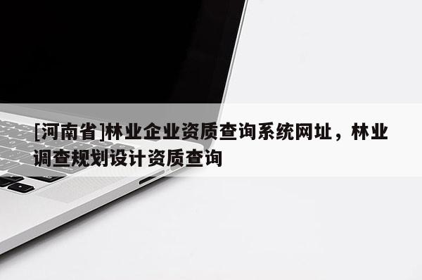 [河南省]林業(yè)企業(yè)資質(zhì)查詢系統(tǒng)網(wǎng)址，林業(yè)調(diào)查規(guī)劃設(shè)計資質(zhì)查詢