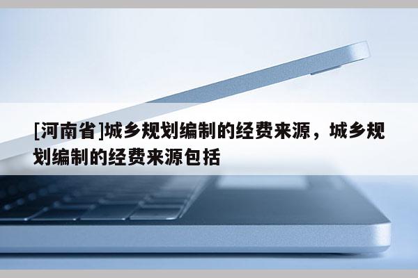 [河南省]城鄉(xiāng)規(guī)劃編制的經(jīng)費來源，城鄉(xiāng)規(guī)劃編制的經(jīng)費來源包括