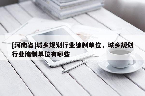 [河南省]城鄉(xiāng)規(guī)劃行業(yè)編制單位，城鄉(xiāng)規(guī)劃行業(yè)編制單位有哪些