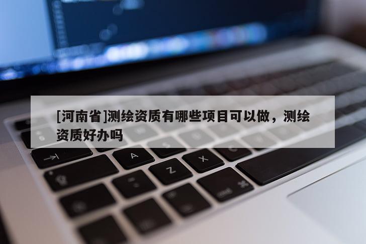 [河南省]測繪資質有哪些項目可以做，測繪資質好辦嗎