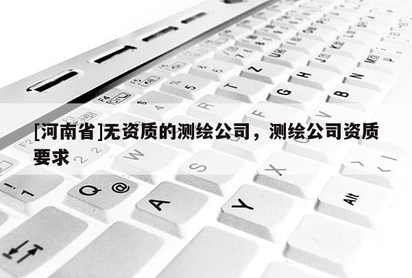 [河南省]無資質(zhì)的測繪公司，測繪公司資質(zhì)要求