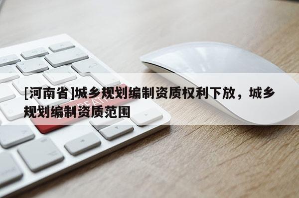 [河南省]城鄉(xiāng)規(guī)劃編制資質(zhì)權(quán)利下放，城鄉(xiāng)規(guī)劃編制資質(zhì)范圍