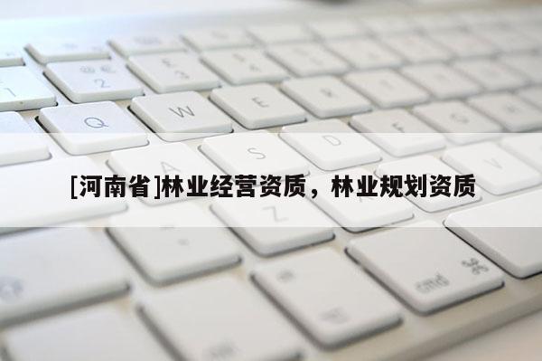 [河南省]林業(yè)經(jīng)營資質(zhì)，林業(yè)規(guī)劃資質(zhì)
