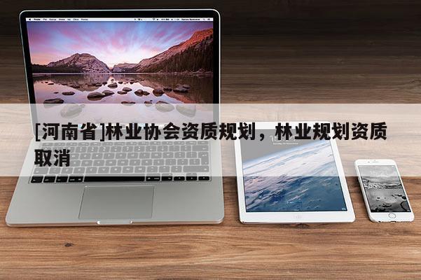[河南省]林業(yè)協(xié)會資質(zhì)規(guī)劃，林業(yè)規(guī)劃資質(zhì)取消