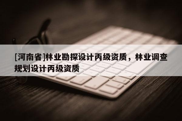 [河南省]林業(yè)勘探設(shè)計(jì)丙級(jí)資質(zhì)，林業(yè)調(diào)查規(guī)劃設(shè)計(jì)丙級(jí)資質(zhì)