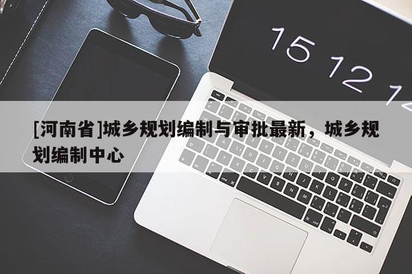 [河南省]城鄉(xiāng)規(guī)劃編制與審批最新，城鄉(xiāng)規(guī)劃編制中心