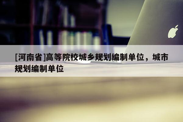 [河南省]高等院校城鄉(xiāng)規(guī)劃編制單位，城市規(guī)劃編制單位