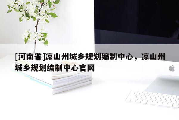 [河南省]涼山州城鄉(xiāng)規(guī)劃編制中心，涼山州城鄉(xiāng)規(guī)劃編制中心官網(wǎng)
