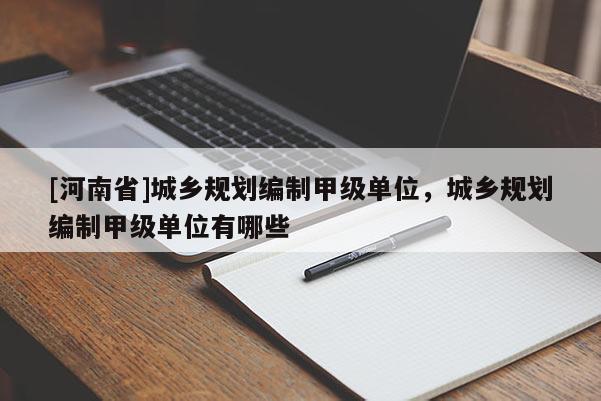 [河南省]城鄉(xiāng)規(guī)劃編制甲級單位，城鄉(xiāng)規(guī)劃編制甲級單位有哪些
