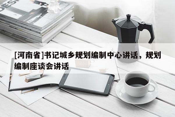 [河南省]書記城鄉(xiāng)規(guī)劃編制中心講話，規(guī)劃編制座談會講話