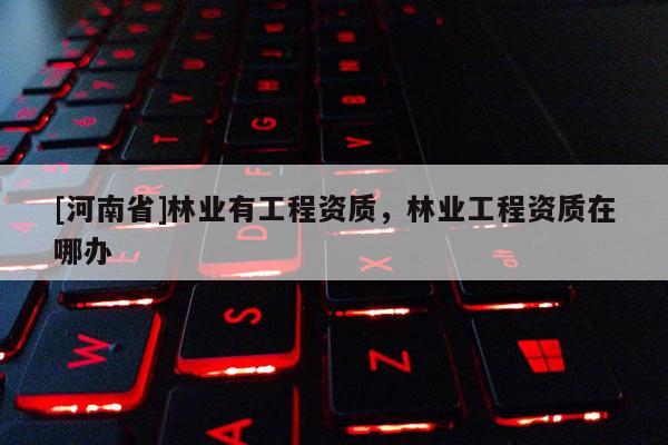 [河南省]林業(yè)有工程資質(zhì)，林業(yè)工程資質(zhì)在哪辦