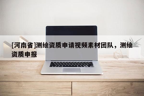 [河南省]測(cè)繪資質(zhì)申請(qǐng)視頻素材團(tuán)隊(duì)，測(cè)繪資質(zhì)申報(bào)