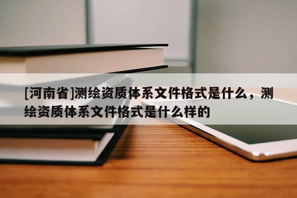 [河南省]測(cè)繪資質(zhì)體系文件格式是什么，測(cè)繪資質(zhì)體系文件格式是什么樣的