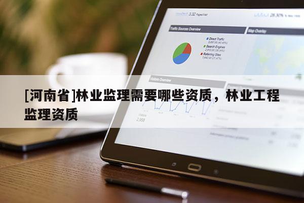 [河南省]林業(yè)監(jiān)理需要哪些資質(zhì)，林業(yè)工程監(jiān)理資質(zhì)