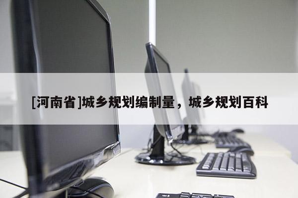 [河南省]城鄉(xiāng)規(guī)劃編制量，城鄉(xiāng)規(guī)劃百科