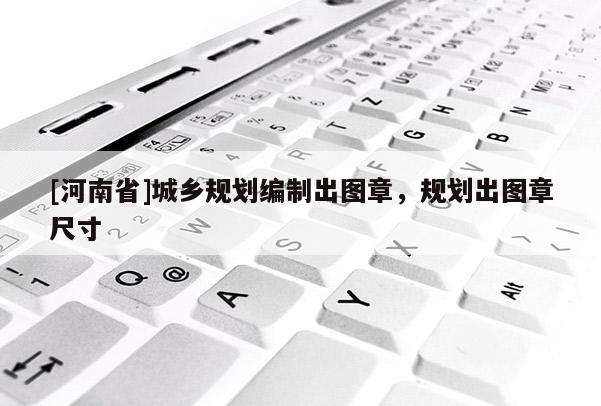 [河南省]城鄉(xiāng)規(guī)劃編制出圖章，規(guī)劃出圖章尺寸
