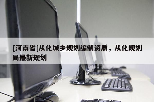 [河南省]從化城鄉(xiāng)規(guī)劃編制資質(zhì)，從化規(guī)劃局最新規(guī)劃