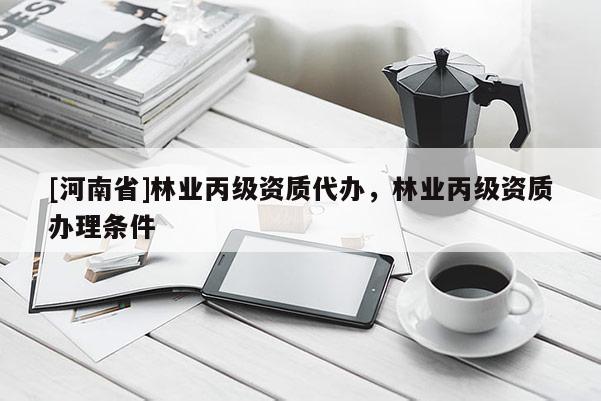 [河南省]林業(yè)丙級資質(zhì)代辦，林業(yè)丙級資質(zhì)辦理條件