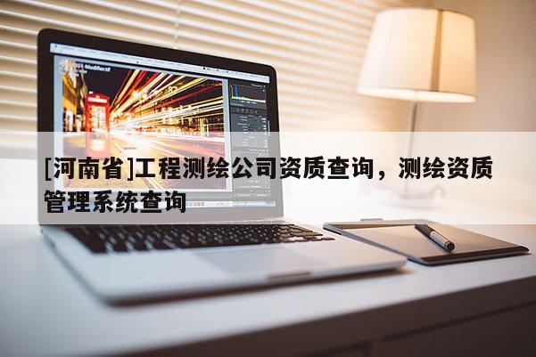 [河南省]工程測(cè)繪公司資質(zhì)查詢(xún)，測(cè)繪資質(zhì)管理系統(tǒng)查詢(xún)