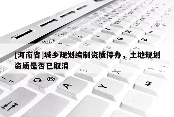 [河南省]城鄉(xiāng)規(guī)劃編制資質(zhì)停辦，土地規(guī)劃資質(zhì)是否已取消